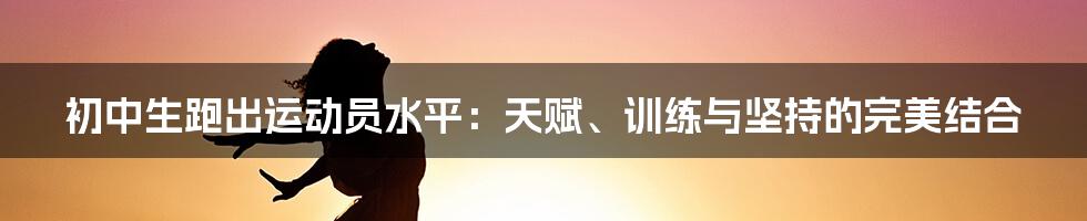 初中生跑出运动员水平：天赋、训练与坚持的完美结合