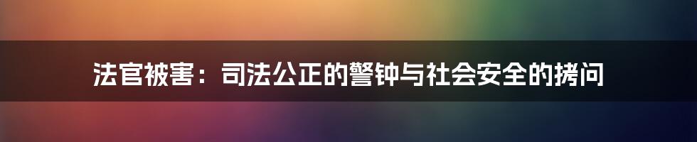 法官被害：司法公正的警钟与社会安全的拷问