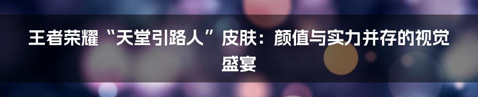 王者荣耀“天堂引路人”皮肤:颜值与实力并存的视觉盛宴
