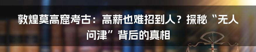 敦煌莫高窟考古：高薪也难招到人？探秘“无人问津”背后的真相