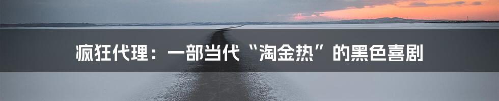 疯狂代理:一部当代“淘金热”的黑色喜剧