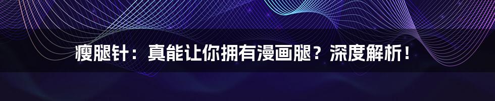 瘦腿针：真能让你拥有漫画腿？深度解析！