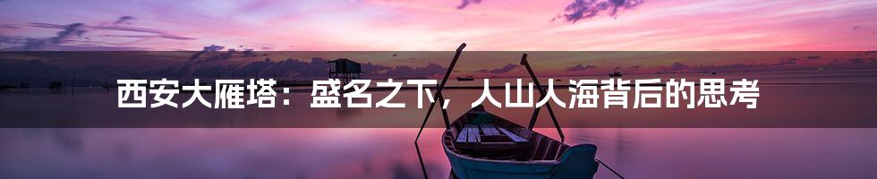 西安大雁塔:盛名之下,人山人海背后的思考