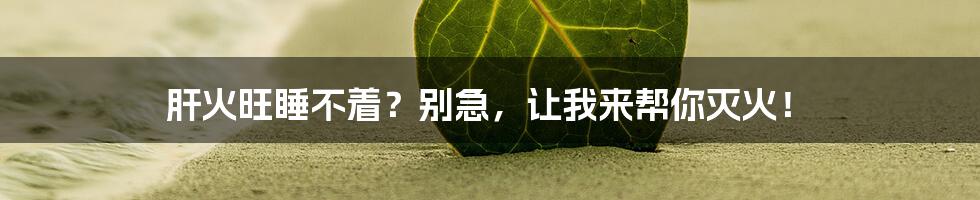 肝火旺睡不着？别急，让我来帮你灭火！