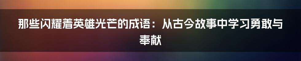 那些闪耀着英雄光芒的成语:从古今故事中学习勇敢与奉献