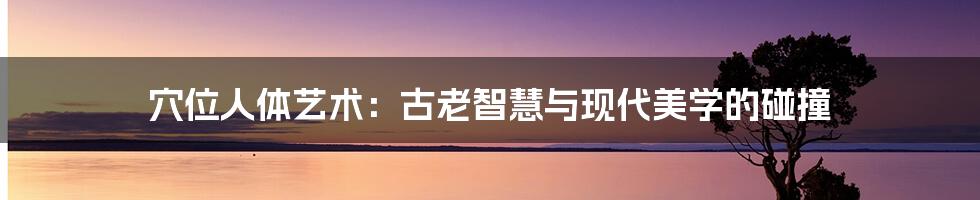 穴位人体艺术:古老智慧与现代美学的碰撞