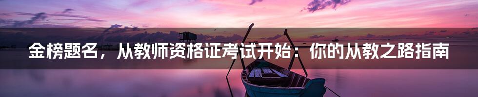 金榜题名,从教师资格证考试开始:你的从教之路指南