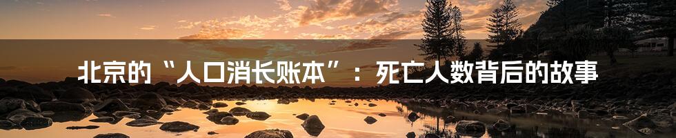 北京的“人口消长账本”：死亡人数背后的故事