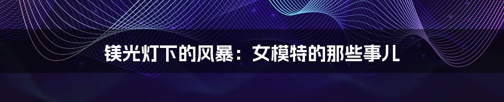 镁光灯下的风暴：女模特的那些事儿