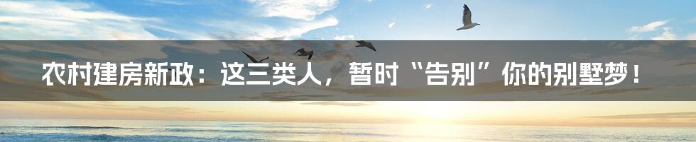 农村建房新政:这三类人,暂时“告别”你的别墅梦!