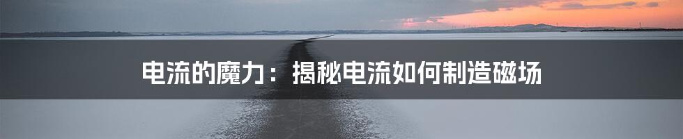 电流的魔力:揭秘电流如何制造磁场