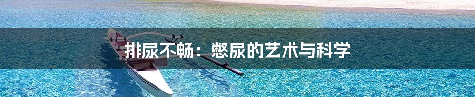 排尿不畅：憋尿的艺术与科学