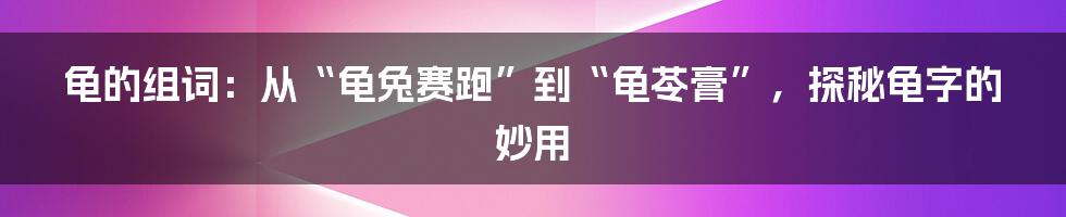龟的组词：从“龟兔赛跑”到“龟苓膏”，探秘龟字的妙用