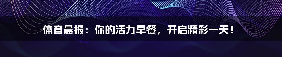 体育晨报：你的活力早餐，开启精彩一天！