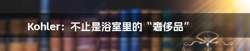 Kohler：不止是浴室里的“奢侈品”