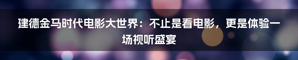 建德金马时代电影大世界：不止是看电影，更是体验一场视听盛宴