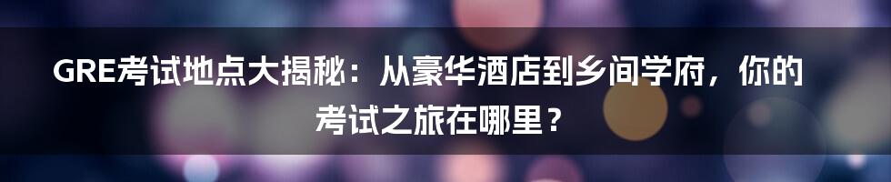 GRE考试地点大揭秘：从豪华酒店到乡间学府，你的考试之旅在哪里？
