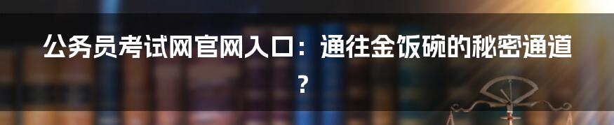 公务员考试网官网入口：通往金饭碗的秘密通道？