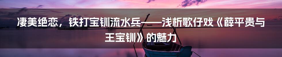凄美绝恋,铁打宝钏流水兵——浅析歌仔戏《薛平贵与王宝钏》的魅力