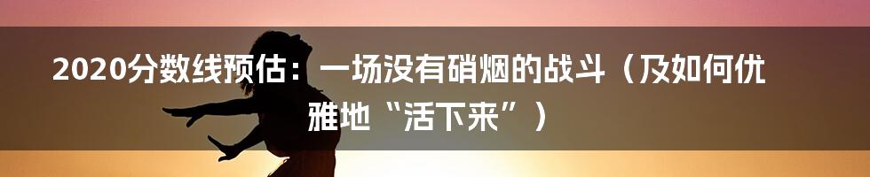 2020分数线预估:一场没有硝烟的战斗(及如何优雅地“活下来”)