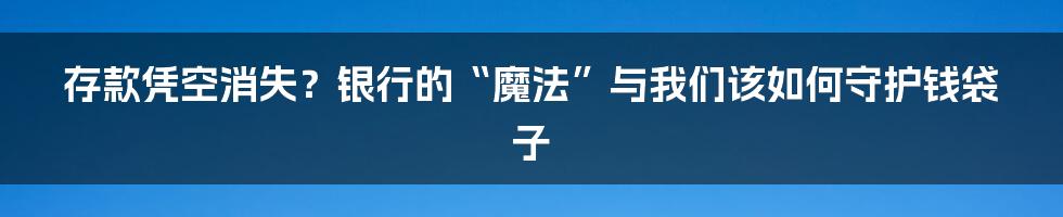 存款凭空消失?银行的“魔法”与我们该如何守护钱袋子