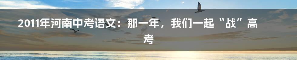 2011年河南中考语文:那一年,我们一起“战”高考