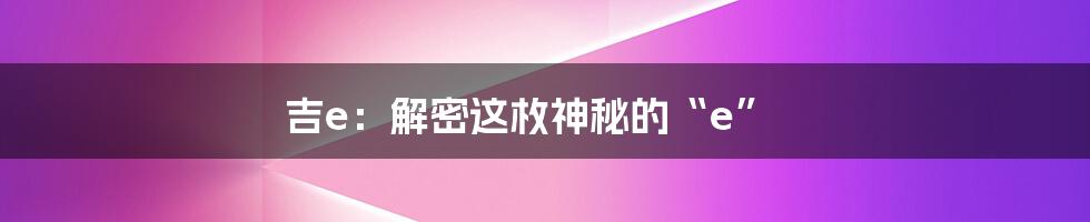 吉e：解密这枚神秘的“e”