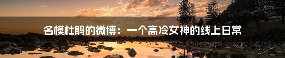 名模杜鹃的微博：一个高冷女神的线上日常