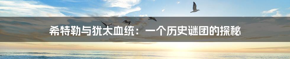 希特勒与犹太血统：一个历史谜团的探秘
