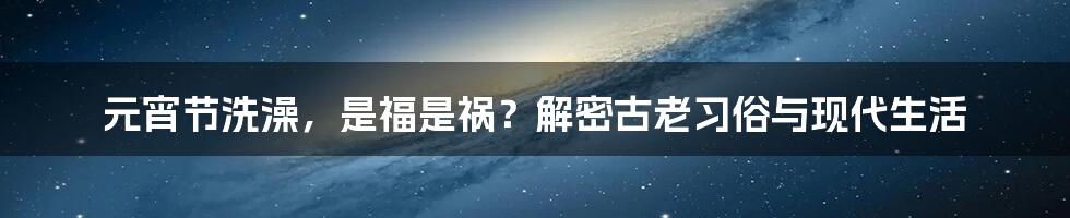 元宵节洗澡,是福是祸?解密古老习俗与现代生活