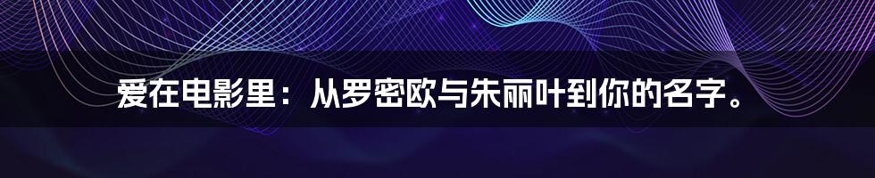 爱在电影里:从罗密欧与朱丽叶到你的名字。
