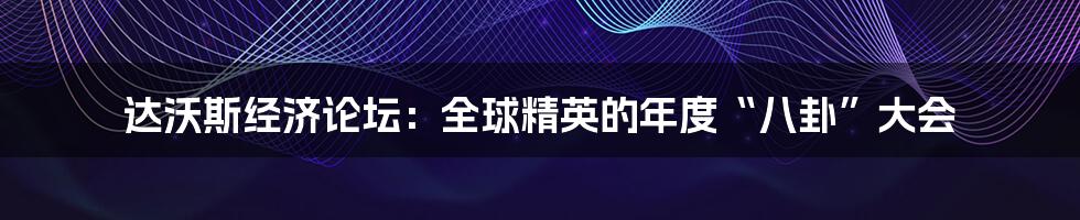 达沃斯经济论坛:全球精英的年度“八卦”大会