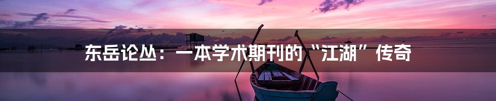 东岳论丛：一本学术期刊的“江湖”传奇