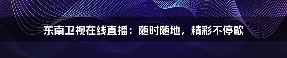 东南卫视在线直播:随时随地,精彩不停歇