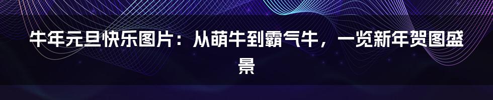 牛年元旦快乐图片：从萌牛到霸气牛，一览新年贺图盛景