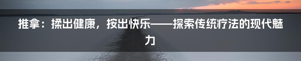 推拿：揉出健康，按出快乐——探索传统疗法的现代魅力