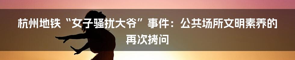 杭州地铁“女子骚扰大爷”事件：公共场所文明素养的再次拷问