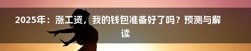 2025年:涨工资,我的钱包准备好了吗?预测与解读