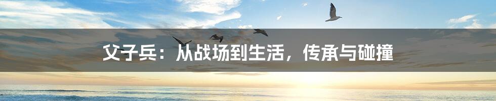 父子兵：从战场到生活，传承与碰撞