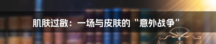 肌肤过敏：一场与皮肤的“意外战争”