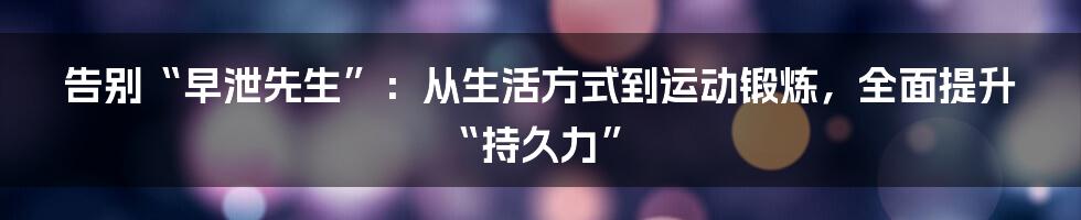 告别“早泄先生”：从生活方式到运动锻炼，全面提升“持久力”