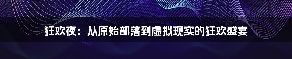 狂欢夜：从原始部落到虚拟现实的狂欢盛宴