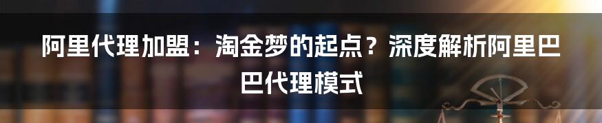 阿里代理加盟:淘金梦的起点?深度解析阿里巴巴代理模式