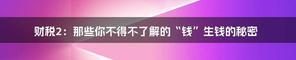 财税2:那些你不得不了解的“钱”生钱的秘密