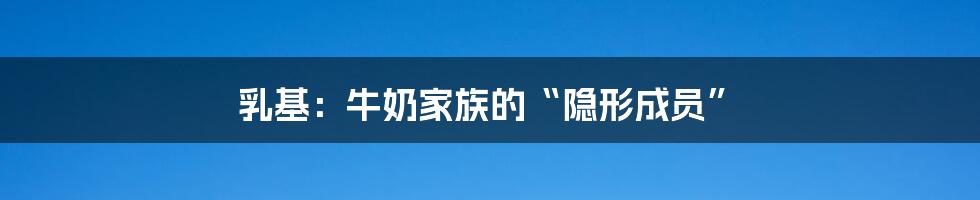 乳基：牛奶家族的“隐形成员”