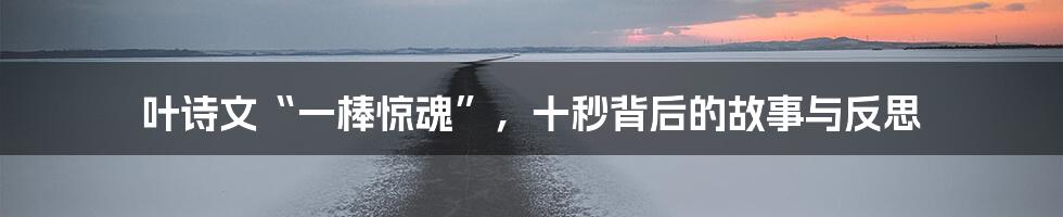 叶诗文“一棒惊魂”，十秒背后的故事与反思