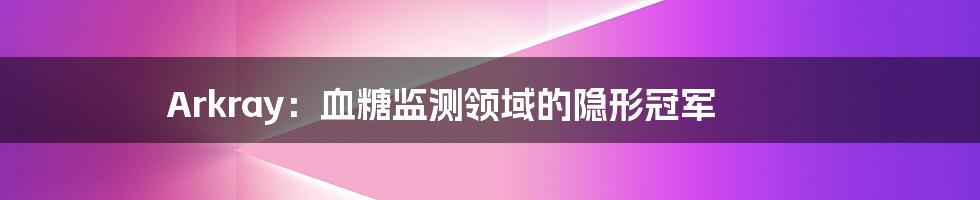 Arkray:血糖监测领域的隐形冠军