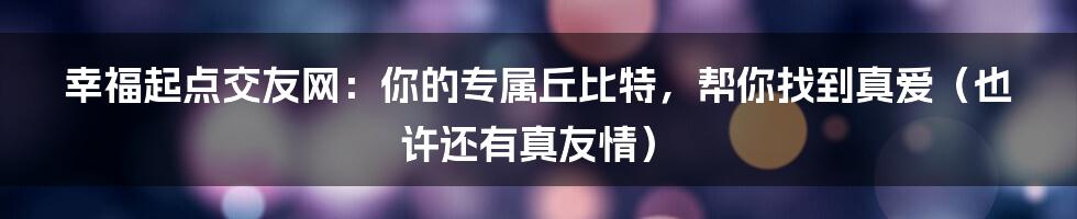 幸福起点交友网：你的专属丘比特，帮你找到真爱（也许还有真友情）
