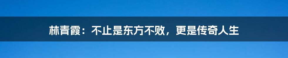 林青霞:不止是东方不败,更是传奇人生