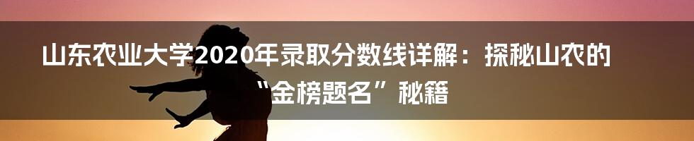 山东农业大学2020年录取分数线详解：探秘山农的“金榜题名”秘籍